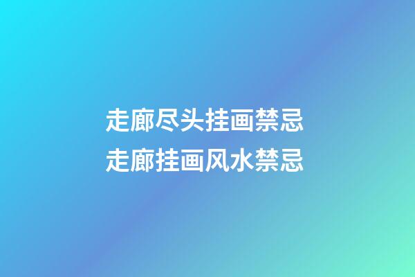 走廊尽头挂画禁忌 走廊挂画风水禁忌